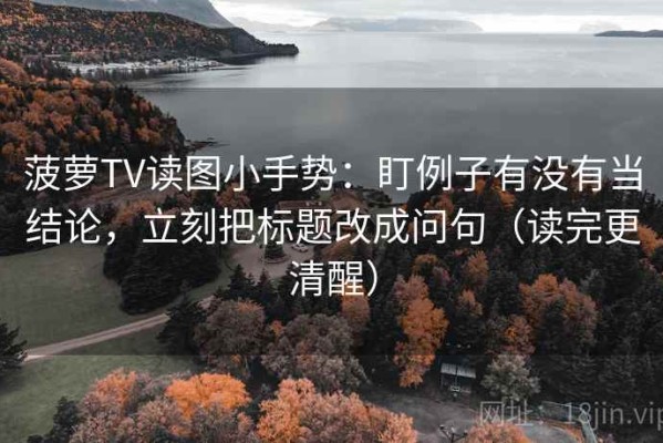 菠萝TV读图小手势：盯例子有没有当结论，立刻把标题改成问句（读完更清醒）