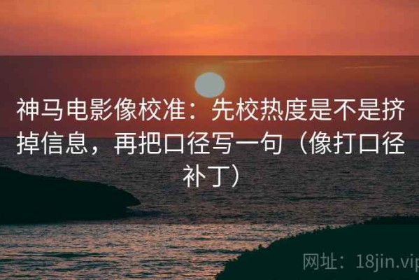 神马电影像校准：先校热度是不是挤掉信息，再把口径写一句（像打口径补丁）