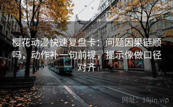 樱花动漫快速复盘卡：问题因果链顺吗，动作补一句前提，提示像做口径对齐
