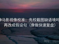 神马影视像校准：先校截图缺语境吗，再改成假设句（像做快速复盘）