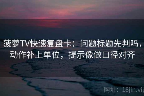 菠萝TV快速复盘卡：问题标题先判吗，动作补上单位，提示像做口径对齐