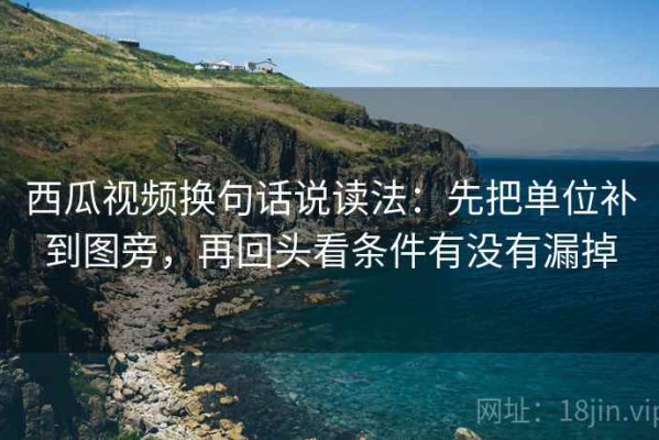 西瓜视频换句话说读法：先把单位补到图旁，再回头看条件有没有漏掉