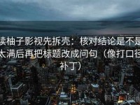 读柚子影视先拆壳：核对结论是不是太满后再把标题改成问句（像打口径补丁）