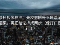 茶杯狐像校准：先校剪辑是不是暗示因果，再把结论拆成两步（像打口径补丁）