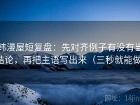 韩漫屋短复盘：先对齐例子有没有当结论，再把主语写出来（三秒就能做）