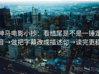 神马电影小抄：看结尾是不是一锤定音→做把字幕改成描述句→读完更稳