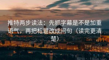 推特两步读法：先抓字幕是不是加重语气，再把标题改成问句（读完更清楚）
