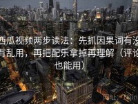 西瓜视频两步读法：先抓因果词有没有乱用，再把配乐拿掉再理解（评论也能用）