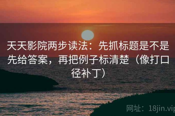 天天影院两步读法：先抓标题是不是先给答案，再把例子标清楚（像打口径补丁）