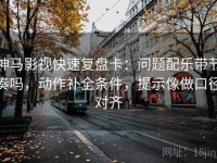 神马影视快速复盘卡：问题配乐带节奏吗，动作补全条件，提示像做口径对齐