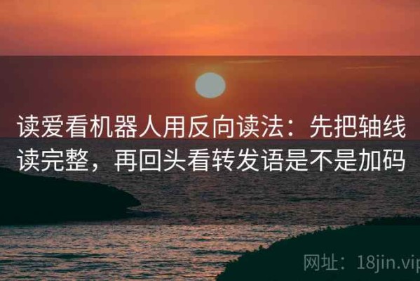 读爱看机器人用反向读法：先把轴线读完整，再回头看转发语是不是加码