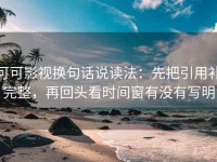 可可影视换句话说读法：先把引用补完整，再回头看时间窗有没有写明