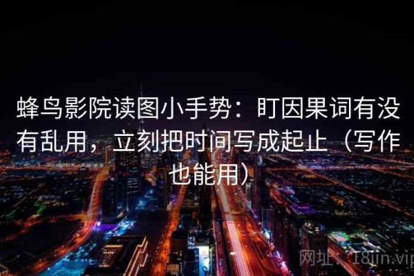 蜂鸟影院读图小手势：盯因果词有没有乱用，立刻把时间写成起止（写作也能用）