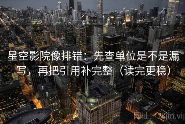 星空影院像排错：先查单位是不是漏写，再把引用补完整（读完更稳）