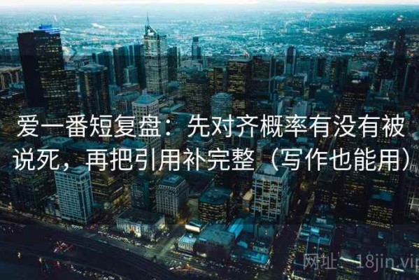 爱一番短复盘：先对齐概率有没有被说死，再把引用补完整（写作也能用）
