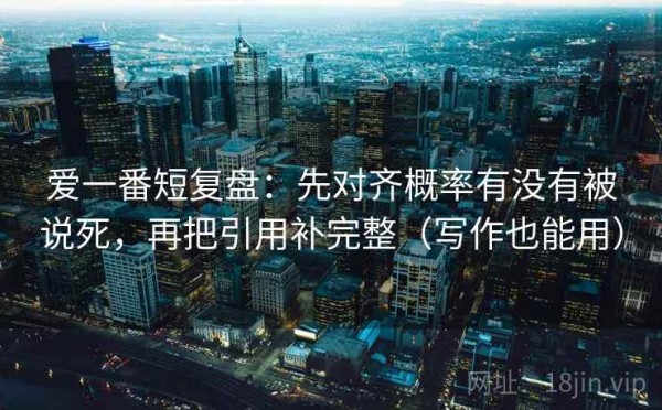 爱一番短复盘：先对齐概率有没有被说死，再把引用补完整（写作也能用）