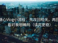 糖心Vlog小流程：先改回相关，再回看对象明确吗（读完更稳）
