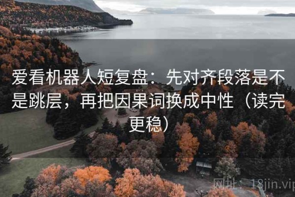 爱看机器人短复盘：先对齐段落是不是跳层，再把因果词换成中性（读完更稳）