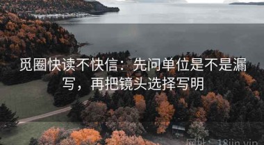 觅圈快读不快信：先问单位是不是漏写，再把镜头选择写明