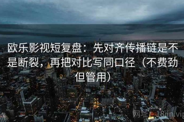 欧乐影视短复盘：先对齐传播链是不是断裂，再把对比写同口径（不费劲但管用）