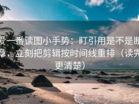 爱一番读图小手势：盯引用是不是断章，立刻把剪辑按时间线重排（读完更清楚）