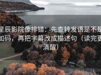 星辰影院像排错：先查转发语是不是加码，再把字幕改成描述句（读完更清醒）