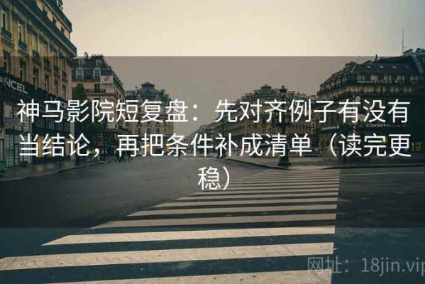 神马影院短复盘：先对齐例子有没有当结论，再把条件补成清单（读完更稳）