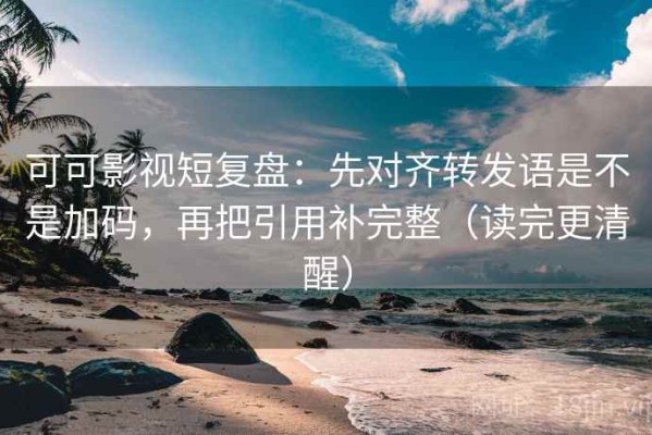 可可影视短复盘：先对齐转发语是不是加码，再把引用补完整（读完更清醒）