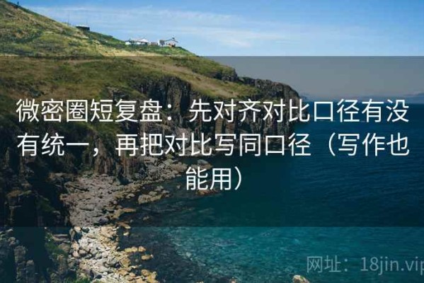 微密圈短复盘：先对齐对比口径有没有统一，再把对比写同口径（写作也能用）
