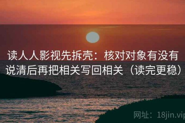 读人人影视先拆壳：核对对象有没有说清后再把相关写回相关（读完更稳）
