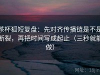 茶杯狐短复盘：先对齐传播链是不是断裂，再把时间写成起止（三秒就能做）