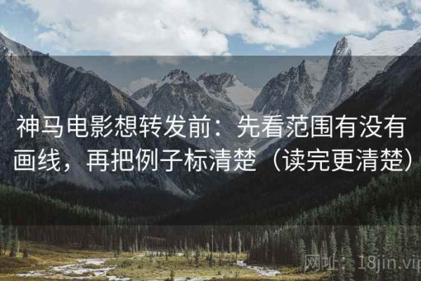 神马电影想转发前：先看范围有没有画线，再把例子标清楚（读完更清楚）