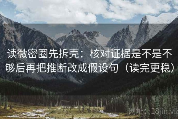 读微密圈先拆壳：核对证据是不是不够后再把推断改成假设句（读完更稳）