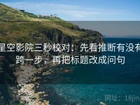 星空影院三秒校对：先看推断有没有跨一步，再把标题改成问句