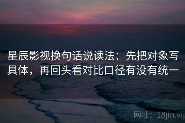 星辰影视换句话说读法：先把对象写具体，再回头看对比口径有没有统一