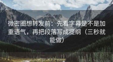 微密圈想转发前：先看字幕是不是加重语气，再把段落写成提纲（三秒就能做）