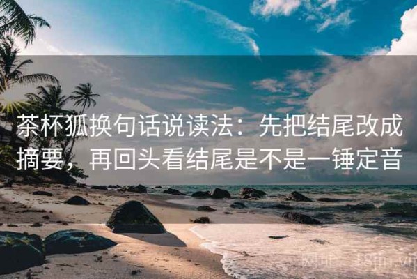 茶杯狐换句话说读法：先把结尾改成摘要，再回头看结尾是不是一锤定音