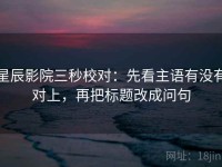 星辰影院三秒校对：先看主语有没有对上，再把标题改成问句