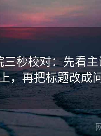 星辰影院三秒校对：先看主语有没有对上，再把标题改成问句