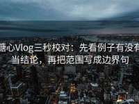 糖心Vlog三秒校对：先看例子有没有当结论，再把范围写成边界句