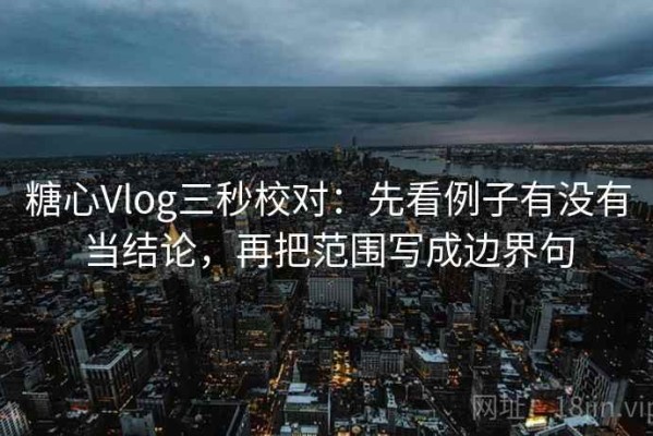 糖心Vlog三秒校对：先看例子有没有当结论，再把范围写成边界句