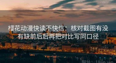 樱花动漫快读不快信：核对截图有没有缺前后后再把对比写同口径