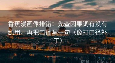 香蕉漫画像排错：先查因果词有没有乱用，再把口径写一句（像打口径补丁）