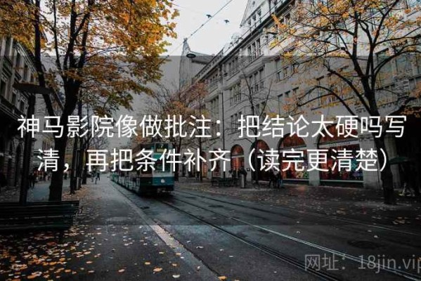 神马影院像做批注：把结论太硬吗写清，再把条件补齐（读完更清楚）