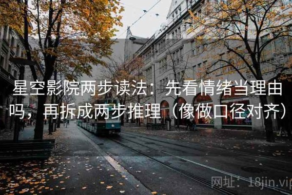 星空影院两步读法：先看情绪当理由吗，再拆成两步推理（像做口径对齐）