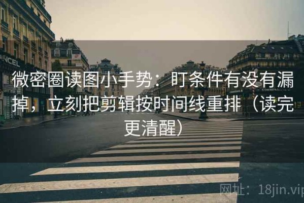 微密圈读图小手势：盯条件有没有漏掉，立刻把剪辑按时间线重排（读完更清醒）