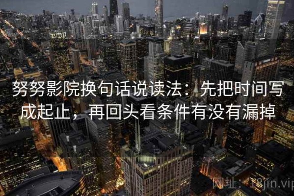 努努影院换句话说读法：先把时间写成起止，再回头看条件有没有漏掉