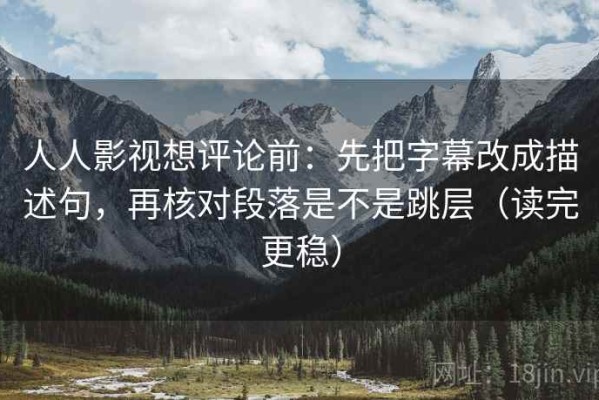 人人影视想评论前：先把字幕改成描述句，再核对段落是不是跳层（读完更稳）