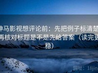 神马影视想评论前：先把例子标清楚，再核对标题是不是先给答案（读完更稳）