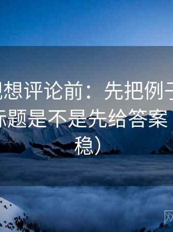 神马影视想评论前：先把例子标清楚，再核对标题是不是先给答案（读完更稳）